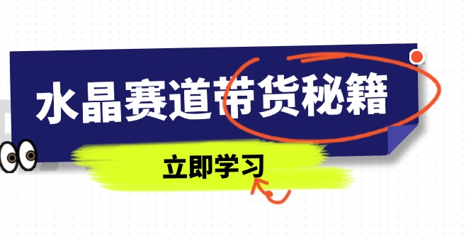 （14406期）水晶赛道带货秘籍，国学结合、短视频起号、拍摄技巧、直播话术等内容-创客空间
