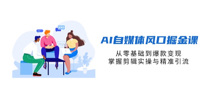 （14329期）AI自媒体风口掘金课，从零基础到爆款变现，掌握剪辑实操与精准引流-创客空间