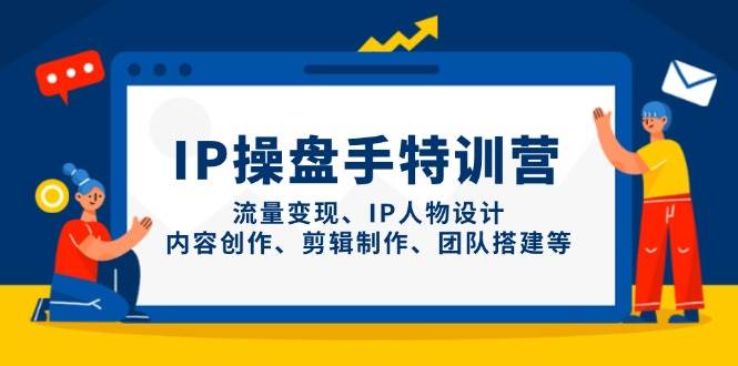 IP操盘手特训营，流量变现、IP人物设计、内容创作、剪辑制作、团队搭建等-创客空间