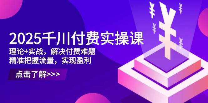 2025千川付费实操课，理论+实战，解决付费难题，精准把握流量，实现盈利-创客空间
