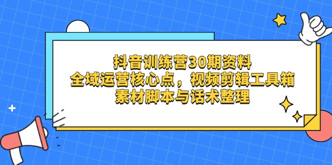 （14366期）抖音训练营30期资料，全域运营核心点，视频剪辑工具箱 素材脚本与话术整理-创客空间