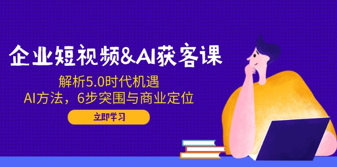 （14193期）企业短视频&AI获客课：解析5.0时代机遇，AI方法，6步突围与商业定位-创客空间