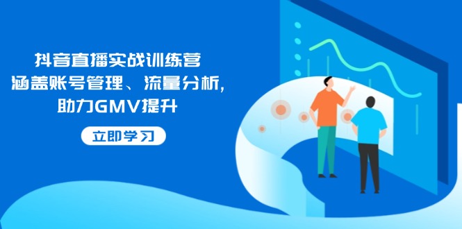 （14143期）抖音直播实战训练营：涵盖账号管理、流量分析, 助力GMV提升-创客空间