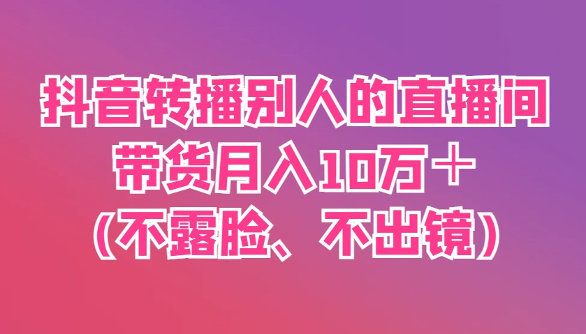 抖音转播别人的直播间带货月入10万＋(不露脸、不出镜)-创客空间