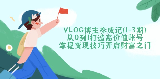 （14541期）VLOG博主养成记（1-3期）从0到1打造高价值账号，掌握变现技巧开启财富之门-创客空间
