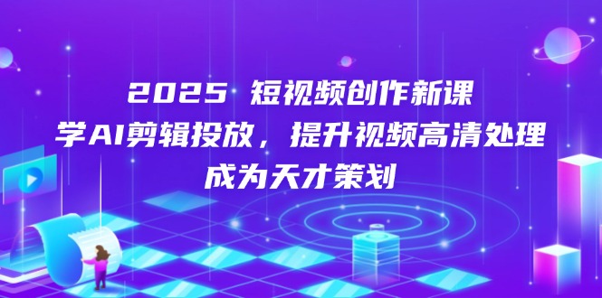 （14428期）2025短视频创作新课，学AI剪辑投放，提升视频高清处理，成为天才策划-创客空间
