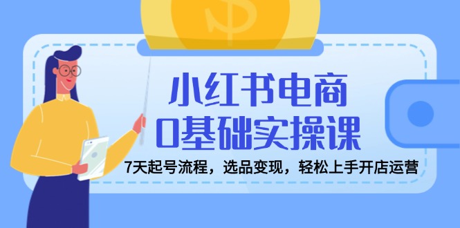 （14534期）小红书电商0基础实操课，7天起号流程，选品变现，轻松上手开店运营-创客空间
