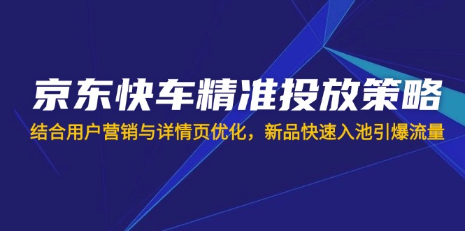 （14185期）京东快车精准投放策略，结合用户营销与详情页优化，新品快速入池引爆流量-创客空间