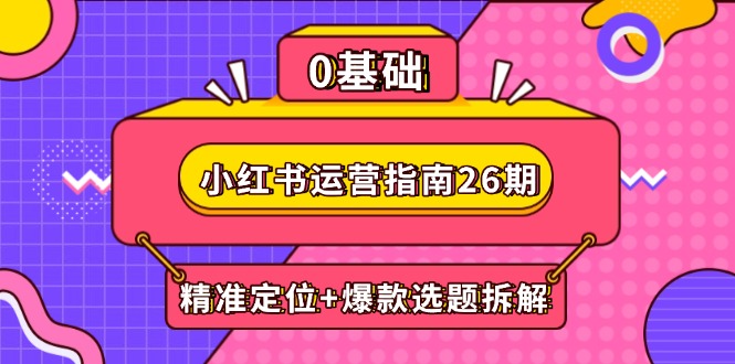 （14795期）小红书运营指南26期：精准定位+爆款选题拆解,DeepSeek辅助创作与电商变现-创客空间
