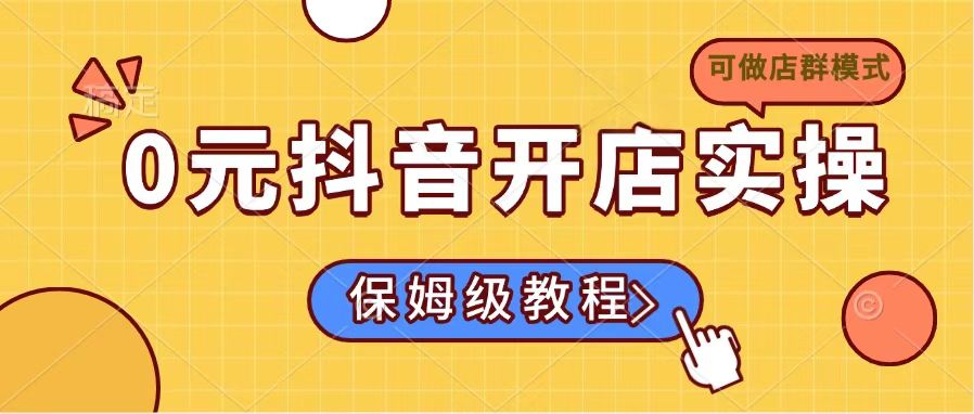 （14538期）0元抖音开店实操，保姆级教程适合小白（可做店群模式）-创客空间