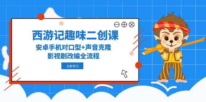 西游记趣味二创课，安卓手机对口型+声音克隆，影视剧改编全流程-创客空间