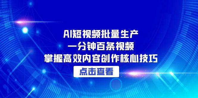 （15025期）AI短视频批量生产：一分钟百条视频，掌握高效内容创作核心技巧-创客空间