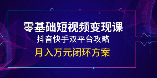 （14988期）零基础短视频变现课，抖音快手双平台攻略，月入万元闭环方案-创客空间