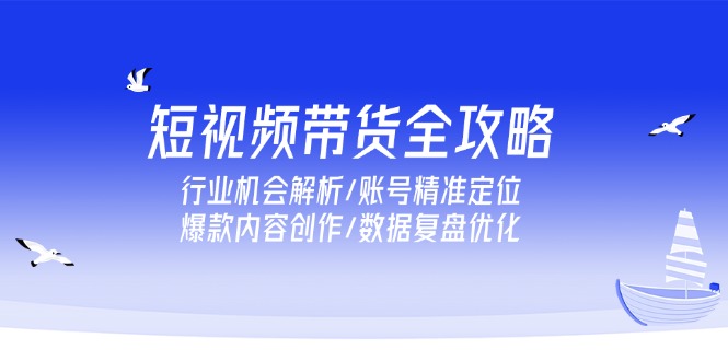（15089期）短视频带货全攻略，行业机会解析/账号精准定位/爆款内容创作/数据复盘优化-创客空间