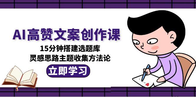 （15157期）AI高赞文案创作课，15分钟搭建选题库，灵感思路主题收集方法论-创客空间