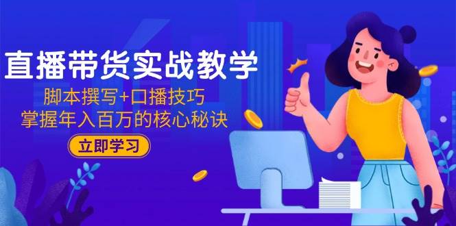 直播带货实战教学：脚本撰写+口播技巧，掌握年入百万的核心秘诀-创客空间