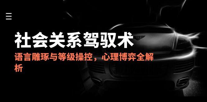 （14958期）2025社会关系驾驭术，语言雕琢与等级操控，心理博弈全解析-创客空间