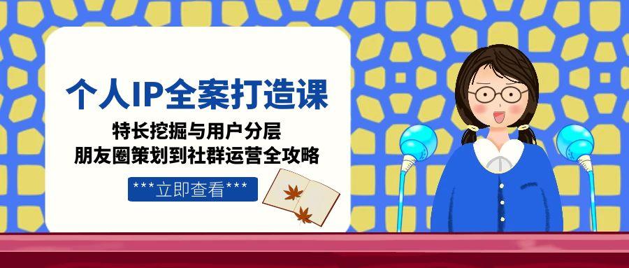 （15126期）个人IP全案打造课，特长挖掘与用户分层，朋友圈策划到社群运营全攻略-创客空间