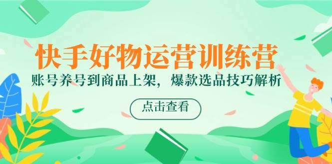 快手好物运营训练营，账号养号到商品上架，爆款选品技巧解析-创客空间