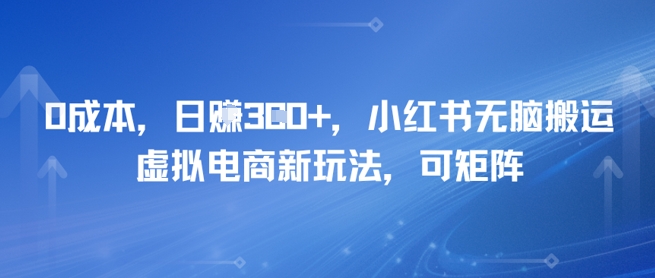 0成本，日入3张+，小红书无脑搬运，虚拟电商新玩法，可矩阵-创客空间