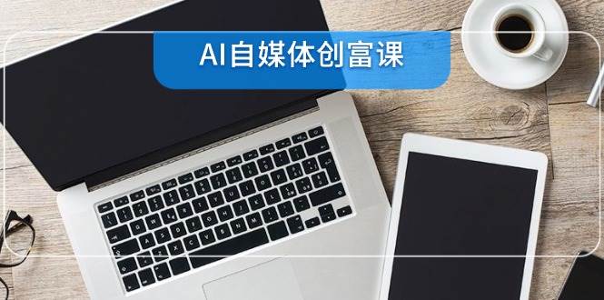 AI自媒体创富课，账号准备到直播带货，零基础22项技能速成-创客空间