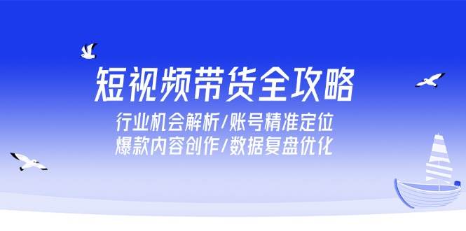 短视频带货全攻略，行业机会解析/账号精准定位/爆款内容创作/数据复盘优化-创客空间