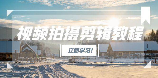 视频拍摄剪辑教程，从基础操作到进阶，爆款视频全流程生产术-创客空间