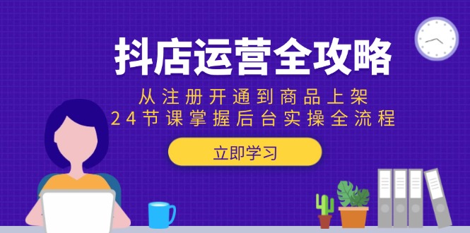 （15057期）抖店运营全攻略：从注册开通到商品上架，24节课掌握后台实操全流程-创客空间