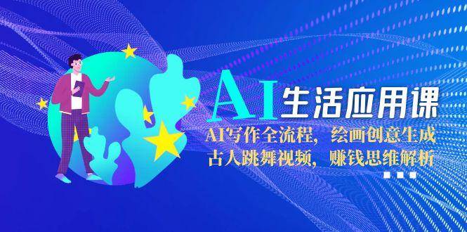 AI生活应用课：AI写作全流程，绘画创意生成，古人跳舞视频，赚钱思维解析-创客空间