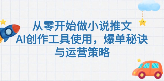 （15105期）从零开始做小说推文，AI创作工具使用，爆单秘诀与运营策略-创客空间