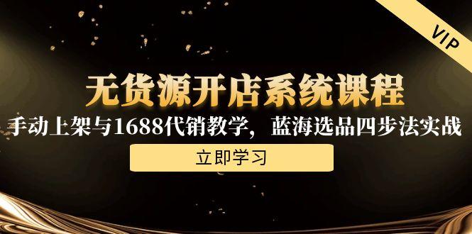 （15129期）无货源开店系统课程，手动上架与1688代销教学，蓝海选品四步法实战-创客空间