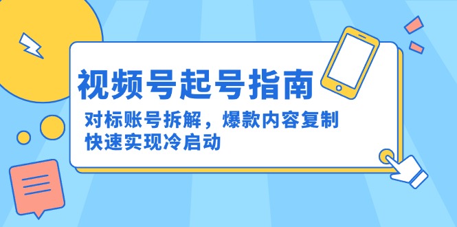 （15028期）视频号起号指南：对标账号拆解，爆款内容复制，快速实现冷启动-创客空间