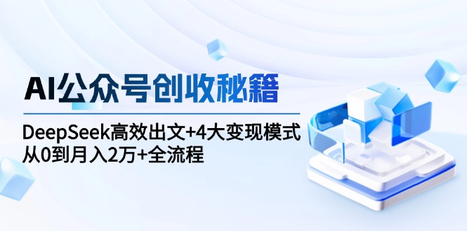（15047期）AI公众号创收秘籍：DeepSeek高效出文+4大变现模式，从0到月入2万+全流程-创客空间