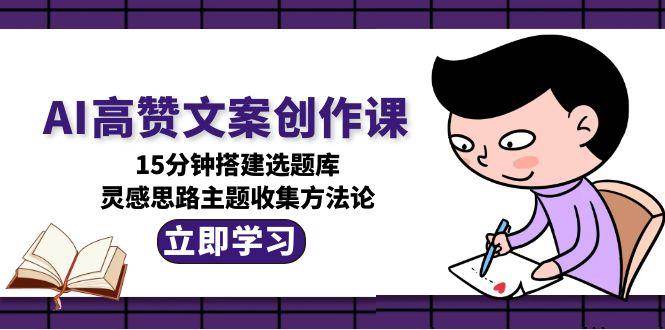 AI高赞文案创作课，15分钟搭建选题库，灵感思路主题收集方法论-创客空间