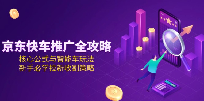 （15099期）京东快车推广全攻略，核心公式与智能车玩法，新手必学拉新收割策略-创客空间