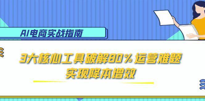 AI电商实战指南：3大核心工具破解80%运营难题，实现降本增效-创客空间