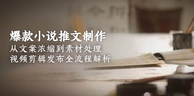 爆款小说推文制作，从文案浓缩到素材处理，视频剪辑发布全流程解析-创客空间