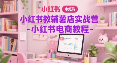 小红书教辅薯店实战营-小红书电商教程-创客空间