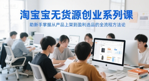 淘宝无货源创业系列课，助新手掌握从产品上架到盈利选品的全流程方法论-创客空间