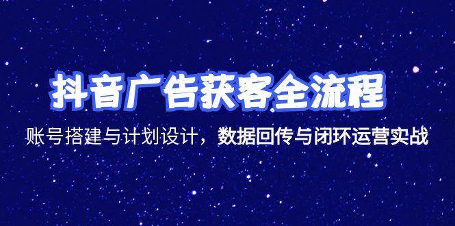 抖音广告获客全流程，账号搭建与计划设计，数据回传与闭环运营实战-创客空间