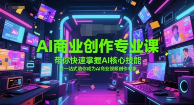 AI商业创作专业课，带你快速掌握AI核心技能，并一站式助你成为AI商业视频创作专家-创客空间