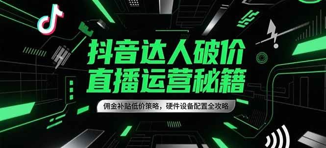 抖音达人破价直播运营秘籍，佣金补贴低价策略，硬件设备配置全攻略-创客空间