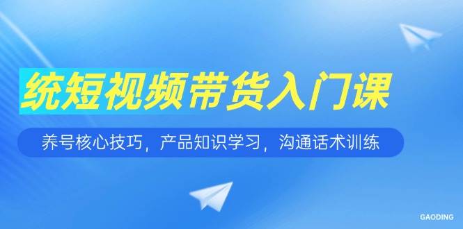 短视频带货入门课，养号核心技巧，产品知识学习，沟通话术训练-创客空间