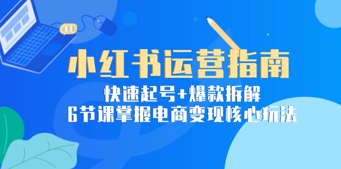 （15054期）小红书运营指南：快速起号+爆款拆解，6节课掌握电商变现核心玩法-创客空间