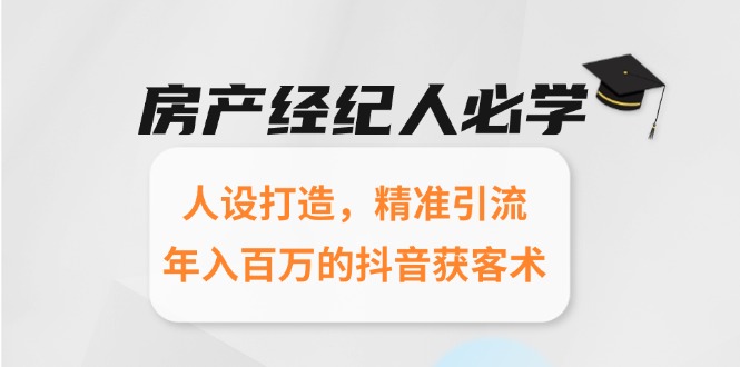 （15095期）房产经纪人必学：人设打造，精准引流，年入百万的抖音获客术-创客空间