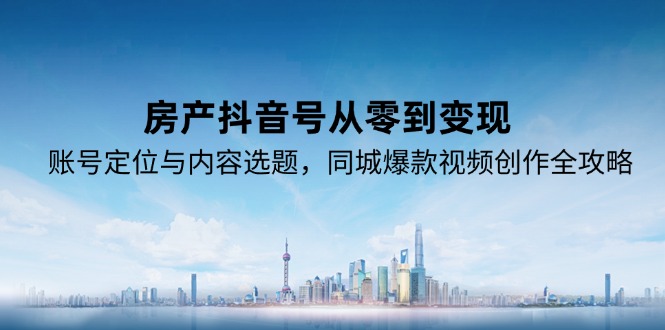 （15104期）房产抖音号从零到变现，账号定位与内容选题，同城爆款视频创作全攻略-创客空间