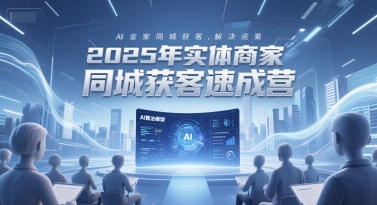 2025年实体商家同城获客速成营，同城企业AI获客全域解决方案-创客空间