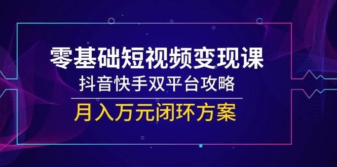 零基础短视频变现课，抖音快手双平台攻略，月入万元闭环方案-创客空间