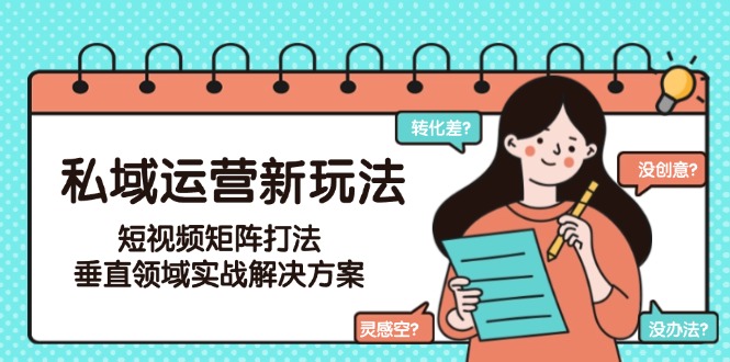（15069期）私域运营新玩法，短视频矩阵打法，垂直领域实战解决方案（更新6月）-创客空间