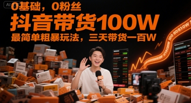 0基础，0粉丝，抖音带货100W，最简单粗暴玩法，三天带货一百W-创客空间